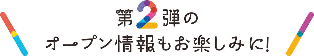 第2弾のオープン情報もお楽しみに！