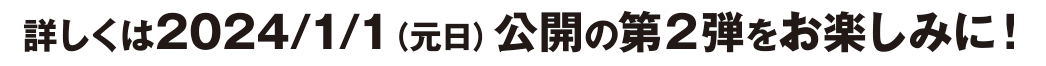 詳しくは2024/1/1（元日）公開の第2弾をお楽しみに！