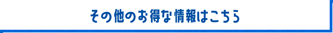 その他のお得な情報はこちら