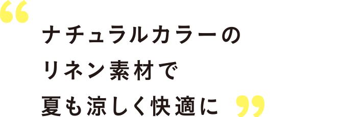 ナチュラルカラーのリネン素材で夏も涼しく快適に