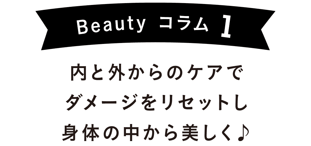 Beauty コラム1｜内と外からのケアでダメージをリセットし身体の中から美しく♪