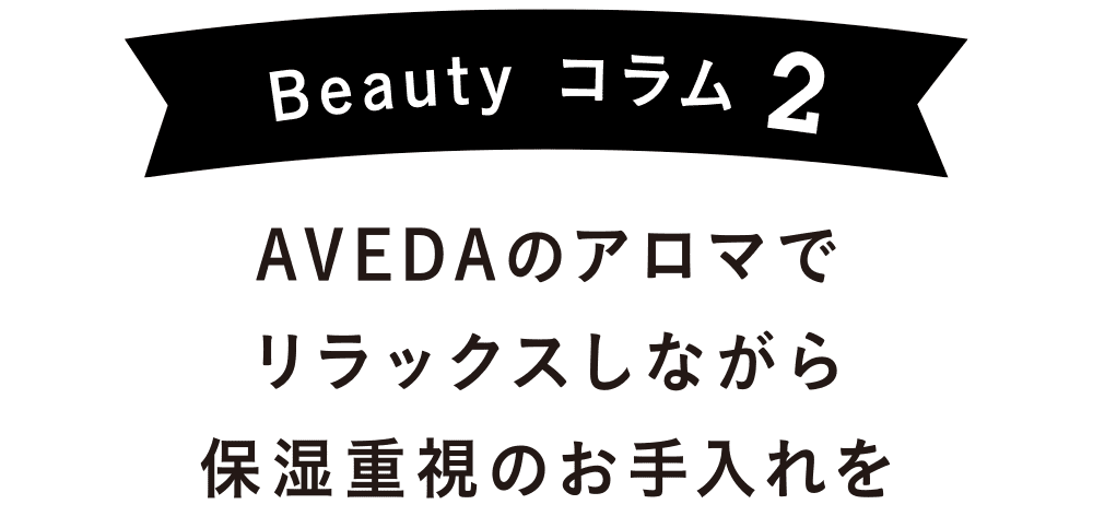 Beauty コラム2｜AVEDAのアロマでリラックスしながら保湿重視のお手入れを