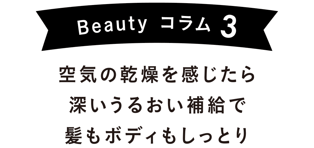 Beauty コラム3｜空気の乾燥を感じたら深いうるおい補給で髪もボディもしっとり