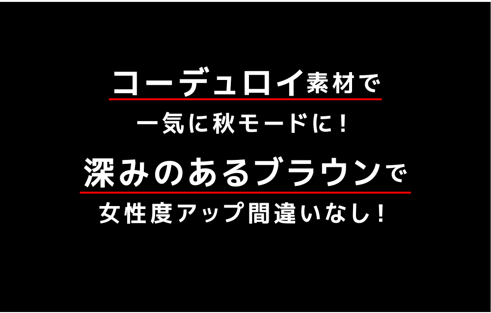 コーデュロイ素材で一気に秋モードに！深みのあるブラウンで女性度アップ間違いなし！