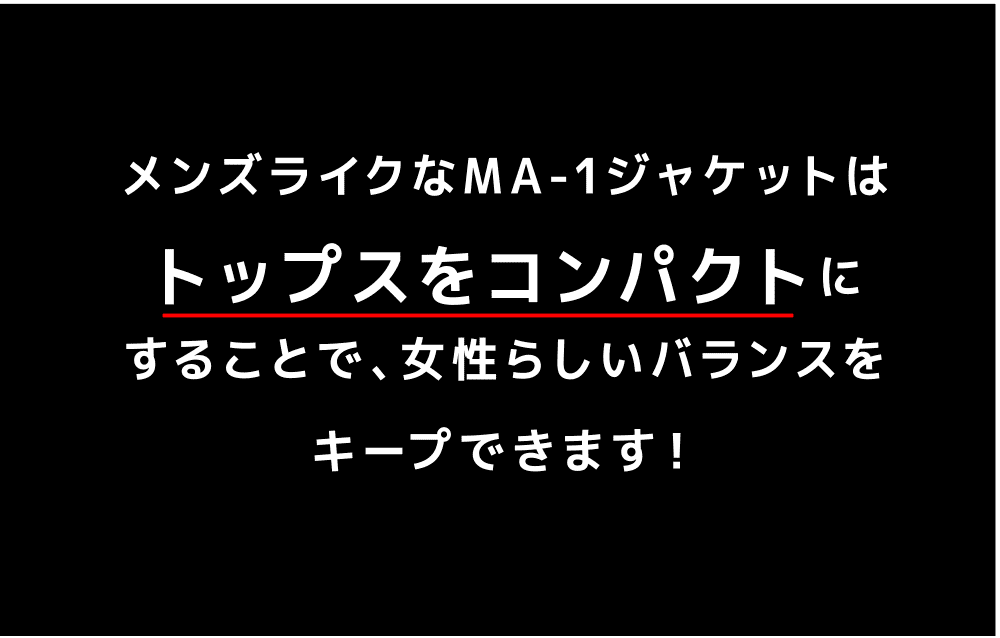 メンズライクなMA-1ジャケットはトップスをコンパクトにすることで、女性らしいバランスをキープできます！