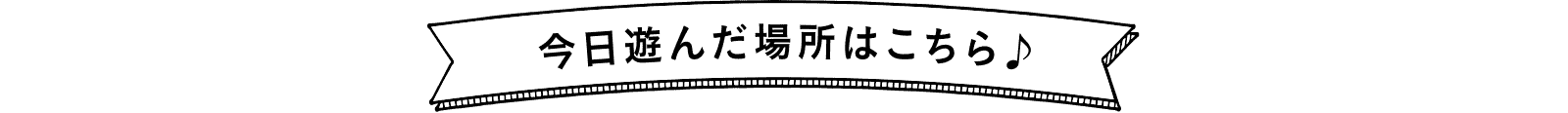 今日遊んだ場所はこちら♪