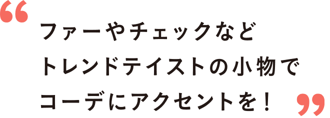 ファーやチェックなどトレンドテイストの小物でコーデにアクセントを！