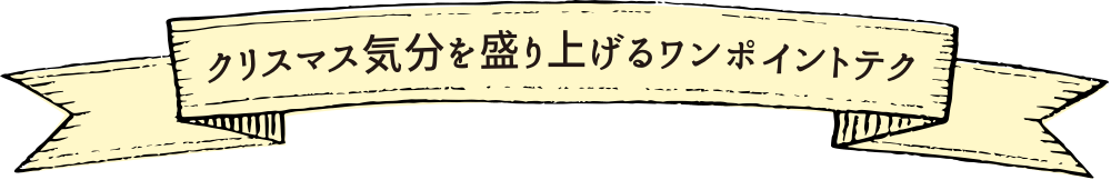 クリスマス気分を盛り上げるワンポイントテク