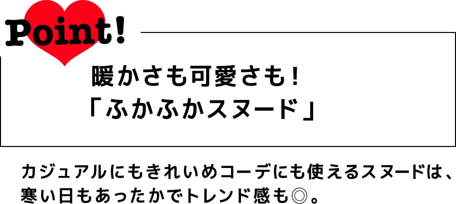 Point! 暖かさも可愛さも！「ふかふかスヌード」