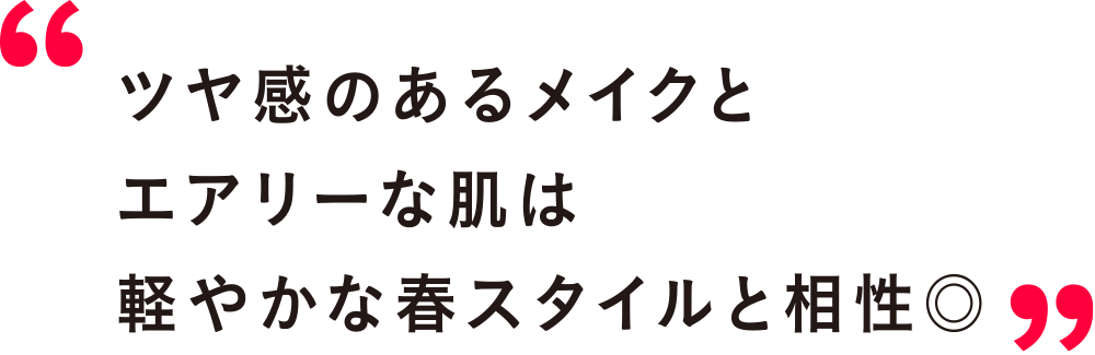 ツヤ感のあるメイクとエアリーな肌は軽やかな春スタイルと相性◎