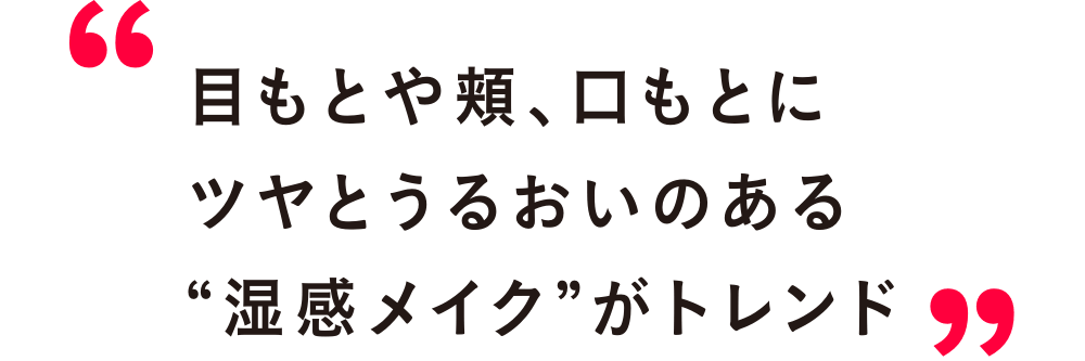 目もとや頬、口もとにツヤとうるおいのある“湿感メイク”がトレンド