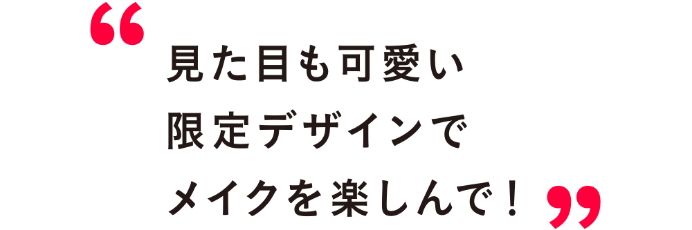 見た目も可愛い限定デザインでメイクを楽しんで！