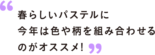 春らしいパステルに今年は色や柄を組み合わせるのがオススメ!