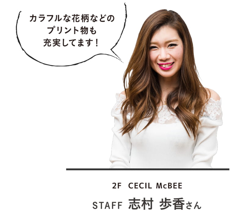 カラフルな花柄などのプリント物も充実してます！｜2F  CECIL McBEE STAFF 志村 歩香さん