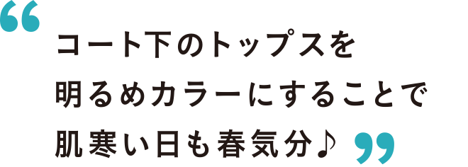 コート下のトップスを明るめカラーにすることで肌寒い日も春気分♪