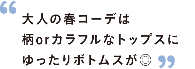 大人の春コーデは柄orカラフルなトップスにゆったりボトムスが◎