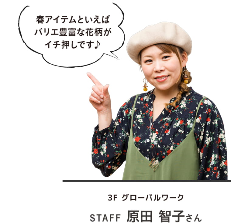 春アイテムといえばバリエ豊富な花柄がイチ押しです♪｜3F グローバルワーク STAFF 原田 智子さん