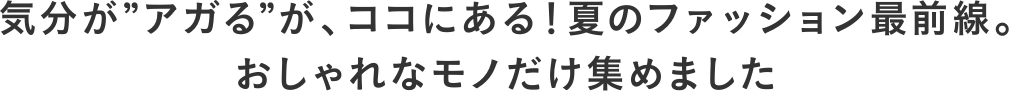 気分が“アガる”が、ココにある！夏のファッション最前線。おしゃれなモノだけ集めました