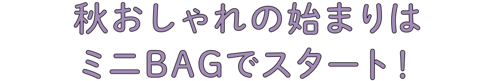 秋おしゃれの始まりはミニBAGでスタート！