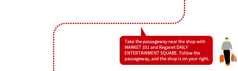 Take the passageway near the shop with MARKET 351 and Reganet DAILY ENTERTAINMENT SQUARE. Follow the passageway, and the shop is on your right.