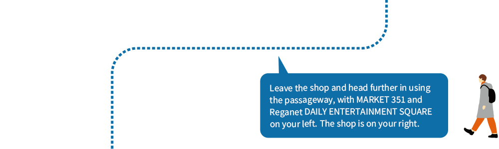 Leave the shop and head further in using the passageway, with MARKET 351 and Reganet DAILY ENTERTAINMENT SQUARE on your left. The shop is on your right.