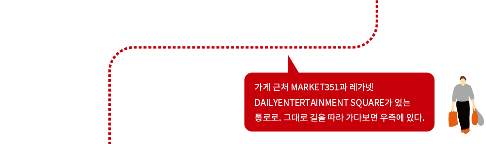 가게 근처 MARKET351과 레가넷DAILYENTERTAINMENT SQUARE가 있는 통로로.그대로 길을 따라 가다보면 우측에 있다.