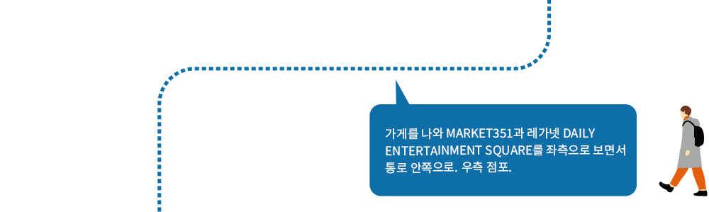 가게를 나와 MARKET351과 레가넷 DAILY ENTERTAINMENT SQUARE를 좌측으로 보면서 통로 안쪽으로.우측 점포.