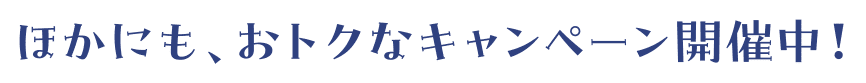 ほかにも、おトクなキャンペーン開催中！