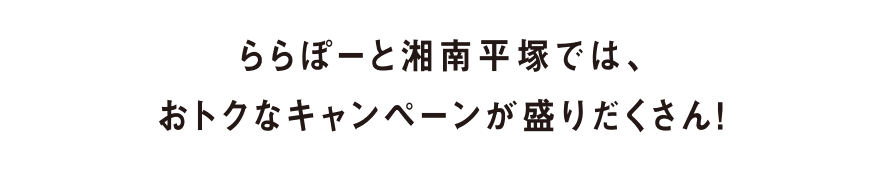 ららぽーと湘南平塚では、おトクなキャンペーンが盛りだくさん！