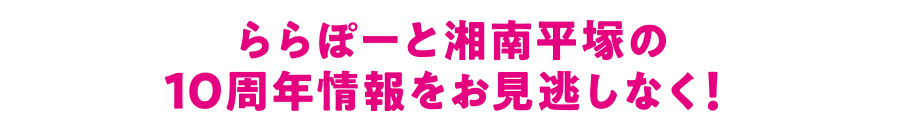 不要错过有关LaLaport湘南平冢10 周年纪念的信息！