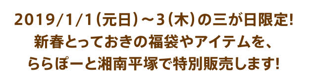 2019/1/1（元日）〜3（木）の三が日限定！　新春とっておきの福袋やアイテムを、ららぽーと湘南平塚で特別販売します！