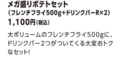 メガ盛りポテトセット（フレンチフライ500g＋ドリンクバーR×２）1,100円（税込）