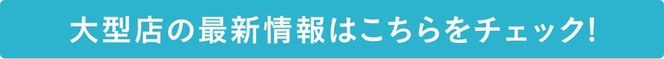 大型店の最新情報はこちらをチェック!