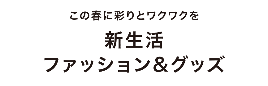 この春に彩りとワクワクを新生活ファッション&グッズ