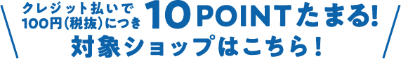 10ポイントたまる！対象ショップはこちら！