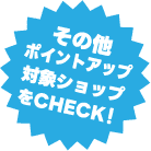 その他ポイントアップ対象ショップをCHECK！