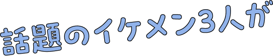 話題のイケメン3人が