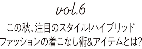 Vol6 この秋、注目のスタイル！ハイブリッド ファッションの着こなし術＆アイテムとは？ 