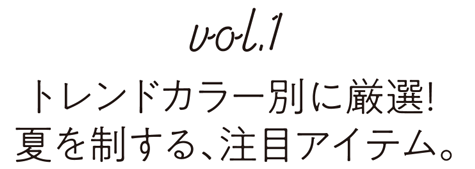 Vol.1 トレンドカラー別に厳選！夏を制する、注目アイテム。