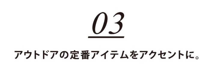 03 アウトドアの定番アイテムをアクセントに。