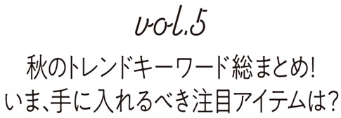 Vol.5 秋のトレンドキーワード総まとめ！いま、手に入れるべき注目アイテムは？