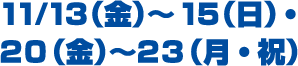 11/13 (周五) ~15 (周日) ・20 (周五) ~23 (周一・节假日)