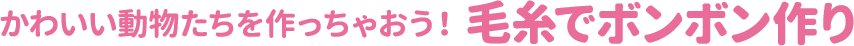 かわいい動物たちを作っちゃおう！ 毛糸でボンボン作り