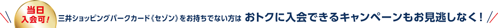 当日入会可! 三井ショッピングパークカード《セゾン》をお持ちでない方はおトクに入会できるキャンペーンもお見逃しなく！