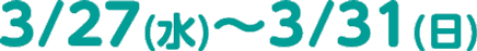 3/27(水)～3/31(日)
