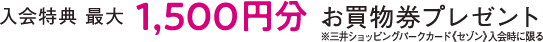 入会特典 最大1,500円分 お買い物券プレゼント※三井ショッピングパークカード≪セゾン≫入会時に限る
