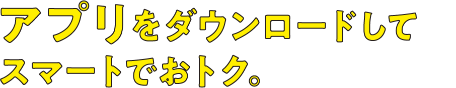 アプリをダウンロードしてスマートでおトク。