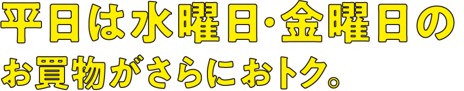 平日は水曜日・金曜日のお買物がさらにおトク。