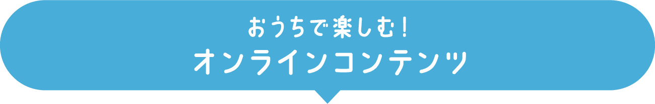 おうちで楽しむ！オンラインコンテンツ