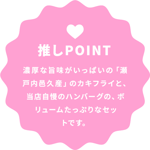 推しPOINT 濃厚な旨味がいっぱいの「瀬戸内邑久産」のカキフライと、当店自慢のハンバーグの、ボリュームたっぷりなセットです。